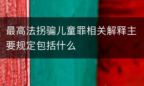最高法拐骗儿童罪相关解释主要规定包括什么