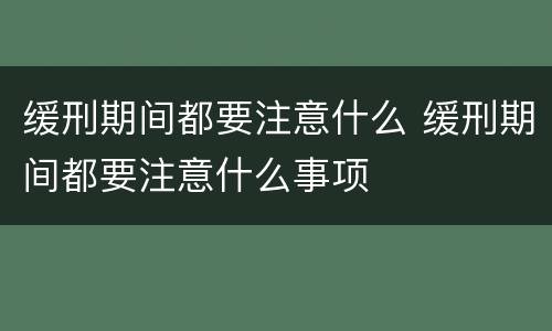 缓刑期间都要注意什么 缓刑期间都要注意什么事项