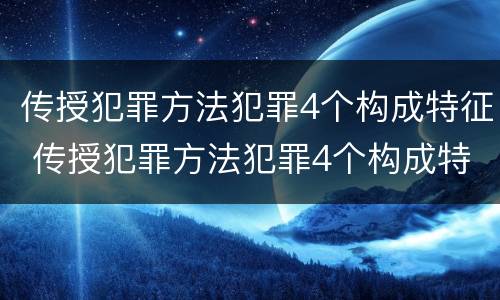 传授犯罪方法犯罪4个构成特征 传授犯罪方法犯罪4个构成特征是什么