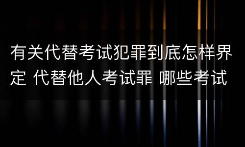 有关代替考试犯罪到底怎样界定 代替他人考试罪 哪些考试