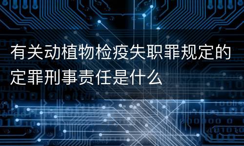 有关动植物检疫失职罪规定的定罪刑事责任是什么