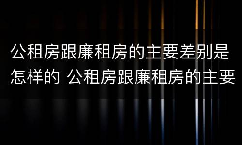 公租房跟廉租房的主要差别是怎样的 公租房跟廉租房的主要差别是怎样的呢