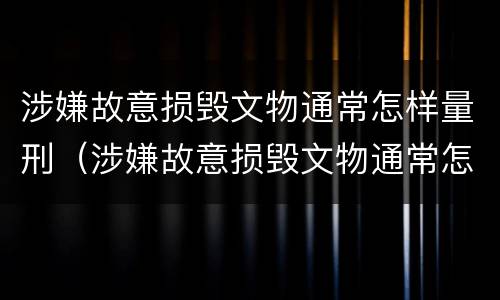 涉嫌故意损毁文物通常怎样量刑（涉嫌故意损毁文物通常怎样量刑的）