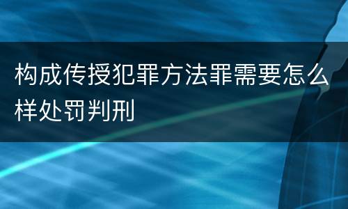 构成传授犯罪方法罪需要怎么样处罚判刑