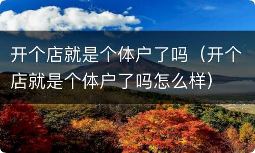 开个店就是个体户了吗（开个店就是个体户了吗怎么样）
