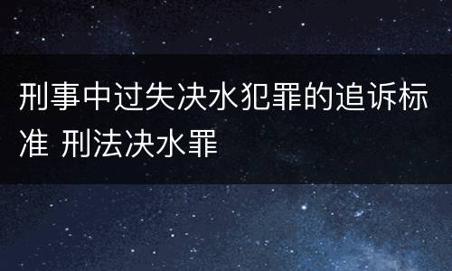 刑事中过失决水犯罪的追诉标准 刑法决水罪