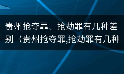 贵州抢夺罪、抢劫罪有几种差别（贵州抢夺罪,抢劫罪有几种差别案例）