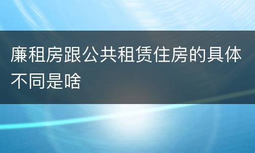廉租房跟公共租赁住房的具体不同是啥