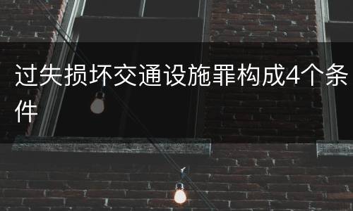 过失损坏交通设施罪构成4个条件