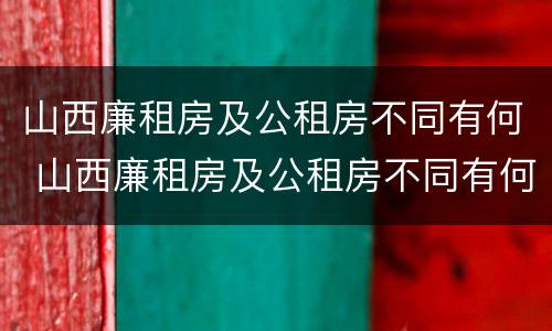 山西廉租房及公租房不同有何 山西廉租房及公租房不同有何影响