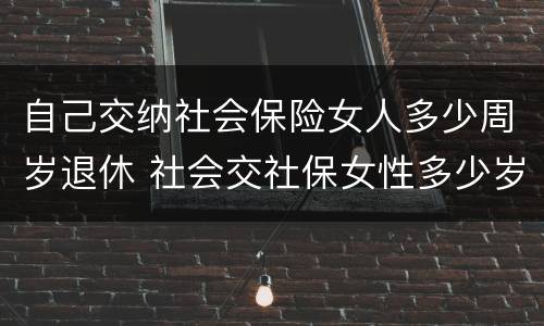 自己交纳社会保险女人多少周岁退休 社会交社保女性多少岁退休