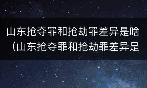 山东抢夺罪和抢劫罪差异是啥（山东抢夺罪和抢劫罪差异是啥）