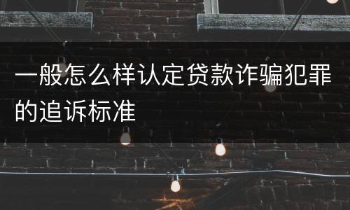 一般怎么样认定贷款诈骗犯罪的追诉标准