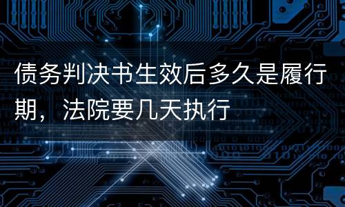 债务判决书生效后多久是履行期，法院要几天执行
