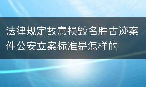 法律规定故意损毁名胜古迹案件公安立案标准是怎样的