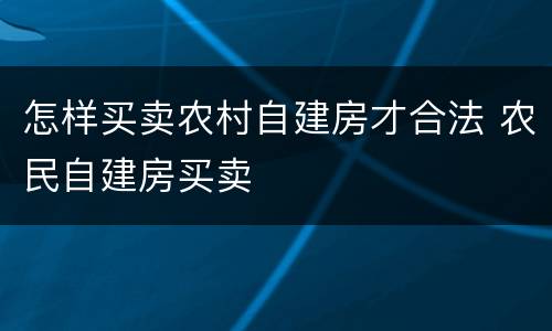 怎样买卖农村自建房才合法 农民自建房买卖