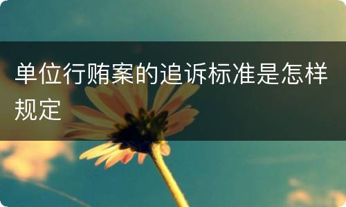 单位行贿案的追诉标准是怎样规定