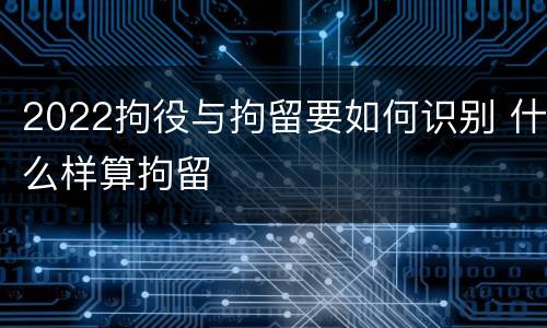 2022拘役与拘留要如何识别 什么样算拘留
