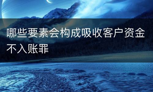 哪些要素会构成吸收客户资金不入账罪