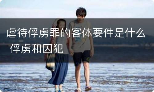 虐待俘虏罪的客体要件是什么 俘虏和囚犯