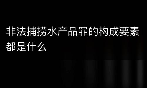 非法捕捞水产品罪的构成要素都是什么