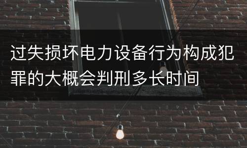 过失损坏电力设备行为构成犯罪的大概会判刑多长时间