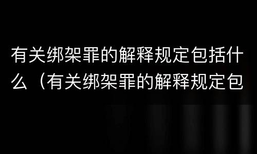 有关绑架罪的解释规定包括什么（有关绑架罪的解释规定包括什么内容）