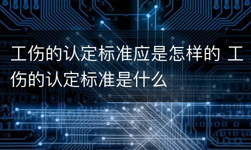 工伤的认定标准应是怎样的 工伤的认定标准是什么