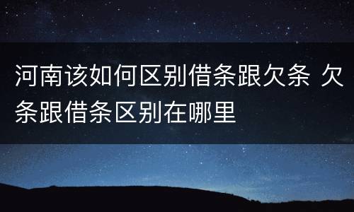 河南该如何区别借条跟欠条 欠条跟借条区别在哪里