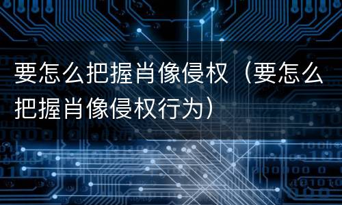 要怎么把握肖像侵权（要怎么把握肖像侵权行为）