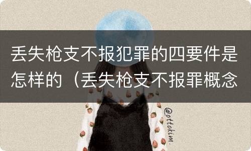 丢失枪支不报犯罪的四要件是怎样的（丢失枪支不报罪概念）