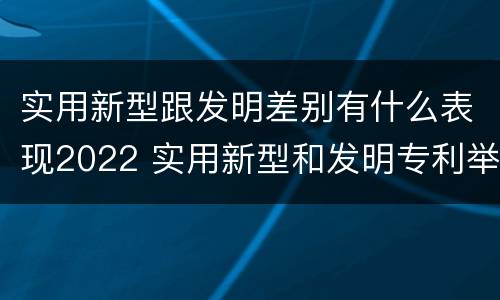 实用新型跟发明差别有什么表现2022 实用新型和发明专利举例