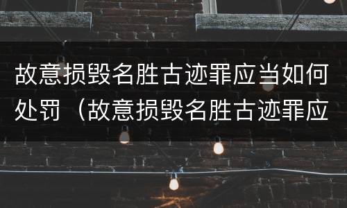 故意损毁名胜古迹罪应当如何处罚（故意损毁名胜古迹罪应当如何处罚）
