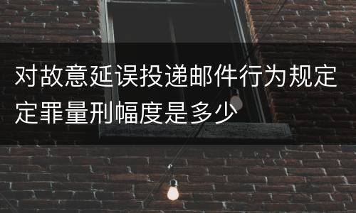 对故意延误投递邮件行为规定定罪量刑幅度是多少