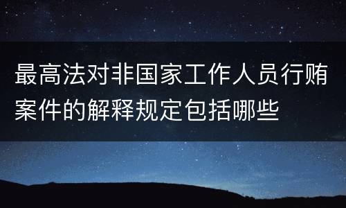 最高法对非国家工作人员行贿案件的解释规定包括哪些