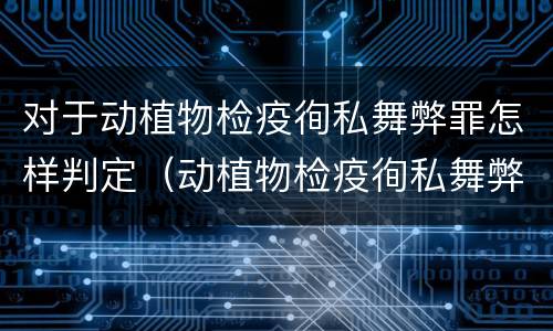 对于动植物检疫徇私舞弊罪怎样判定（动植物检疫徇私舞弊罪犯罪主体）