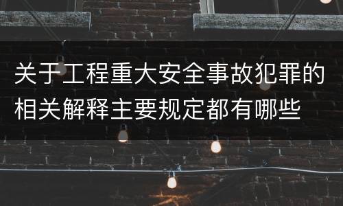 关于工程重大安全事故犯罪的相关解释主要规定都有哪些