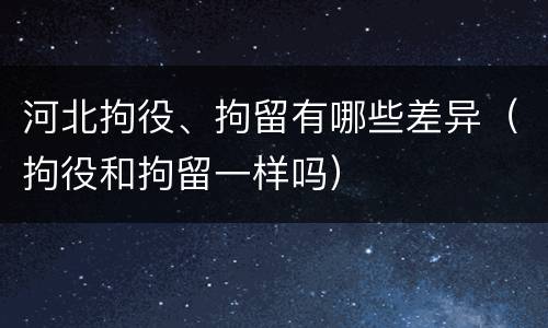 河北拘役、拘留有哪些差异（拘役和拘留一样吗）
