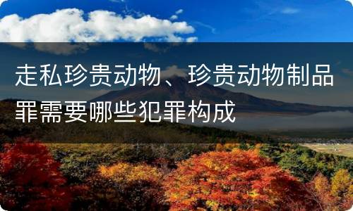 走私珍贵动物、珍贵动物制品罪需要哪些犯罪构成