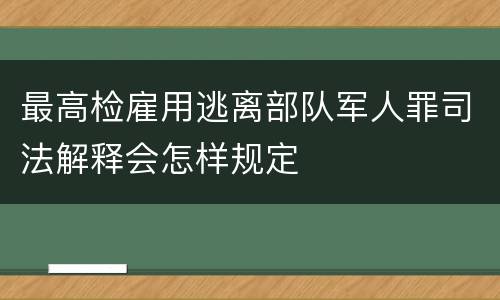 最高检雇用逃离部队军人罪司法解释会怎样规定