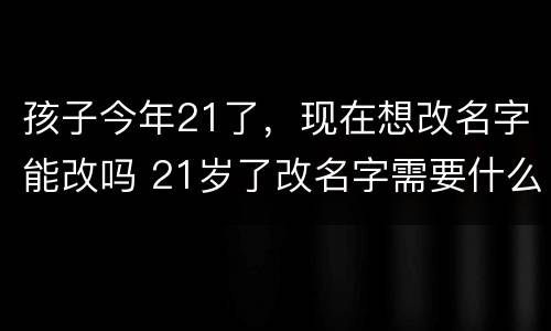 孩子今年21了，现在想改名字能改吗 21岁了改名字需要什么理由