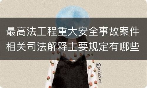 最高法工程重大安全事故案件相关司法解释主要规定有哪些