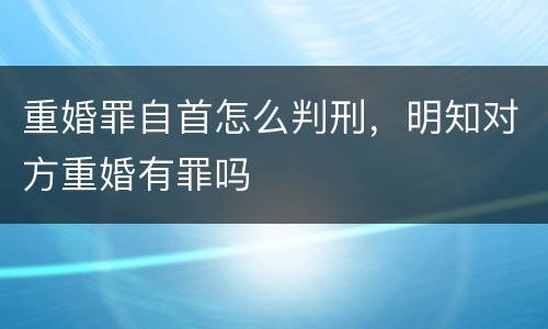 重婚罪自首怎么判刑，明知对方重婚有罪吗