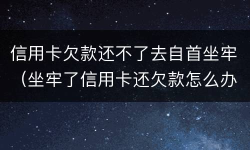 信用卡欠款还不了去自首坐牢（坐牢了信用卡还欠款怎么办）