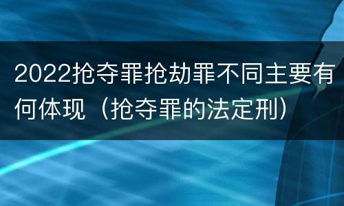 2022抢夺罪抢劫罪不同主要有何体现（抢夺罪的法定刑）