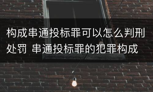 构成串通投标罪可以怎么判刑处罚 串通投标罪的犯罪构成