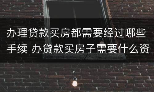 办理贷款买房都需要经过哪些手续 办贷款买房子需要什么资料