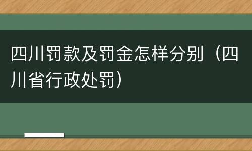 四川罚款及罚金怎样分别（四川省行政处罚）
