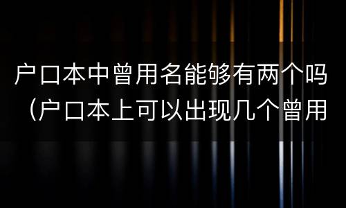 户口本中曾用名能够有两个吗（户口本上可以出现几个曾用名）