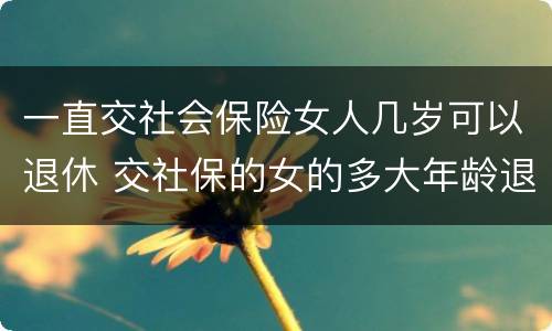 一直交社会保险女人几岁可以退休 交社保的女的多大年龄退休